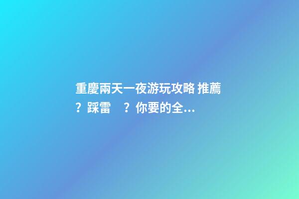 重慶兩天一夜游玩攻略 推薦？踩雷？你要的全在這里